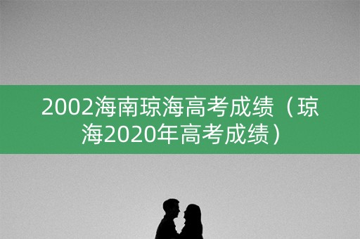 2002海南琼海高考成绩（琼海2020年高考成绩）