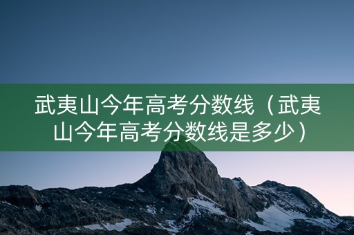 武夷山今年高考分数线（武夷山今年高考分数线是多少）