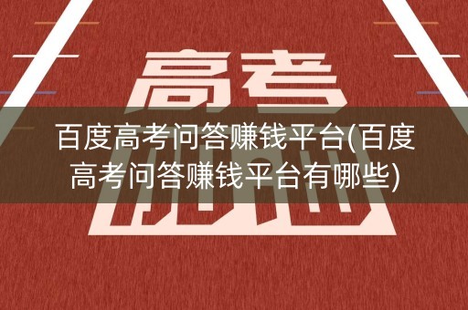 百度高考问答赚钱平台(百度高考问答赚钱平台有哪些) 百度高考问答赚钱平台(百度高考问答赚钱平台有哪些)