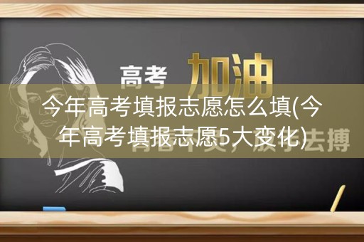 今年高考填报志愿怎么填(今年高考填报志愿5大变化) 今年高考填报志愿怎么填(今年高考填报志愿5大变化)