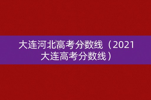 大连河北高考分数线（2021大连高考分数线）