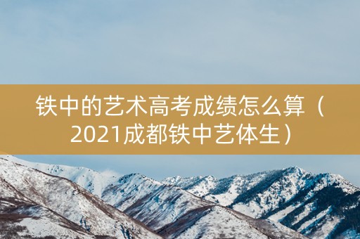 铁中的艺术高考成绩怎么算（2021成都铁中艺体生）