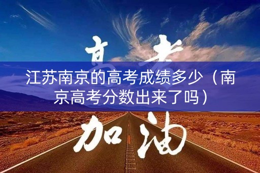 江苏南京的高考成绩多少（南京高考分数出来了吗）