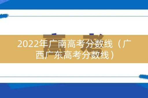 2022年广南高考分数线（广西广东高考分数线）