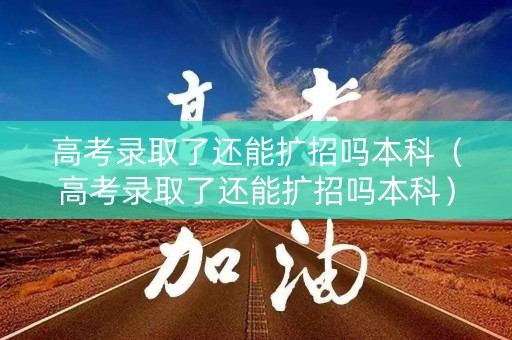 高考录取了还能扩招吗本科（高考录取了还能扩招吗本科）