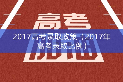 2017高考录取政策（2017年高考录取比例）