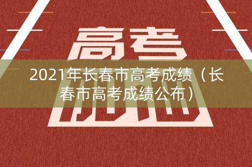 2021年长春市高考成绩（长春市高考成绩公布）