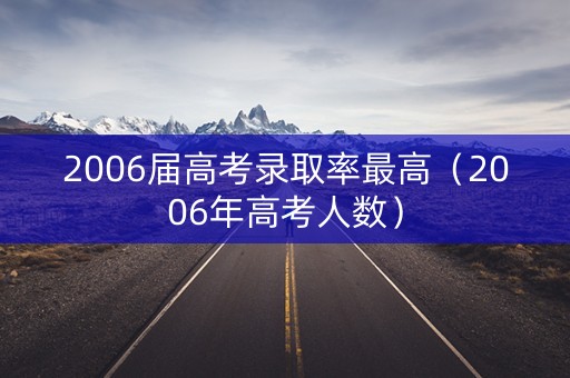 2006届高考录取率最高（2006年高考人数）