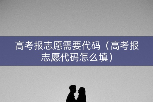 高考报志愿需要代码（高考报志愿代码怎么填）