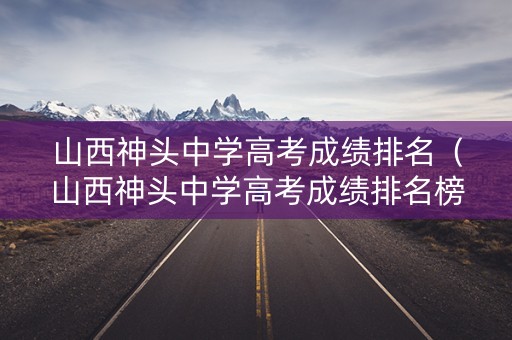 山西神头中学高考成绩排名（山西神头中学高考成绩排名榜）