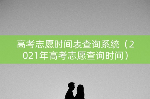 高考志愿时间表查询系统（2021年高考志愿查询时间）