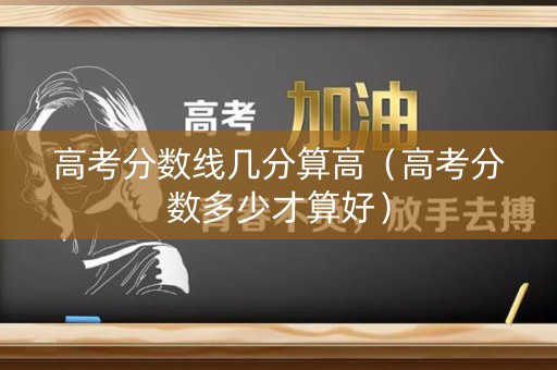 高考分数线几分算高（高考分数多少才算好）