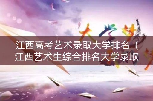 江西高考艺术录取大学排名(江西艺术生综合排名大学录取表) 江西高考艺术录取大学排名(江西艺术生综合排名大学录取表)