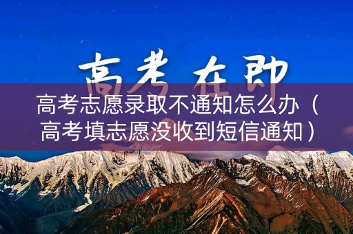 高考志愿录取不通知怎么办（高考填志愿没收到短信通知）
