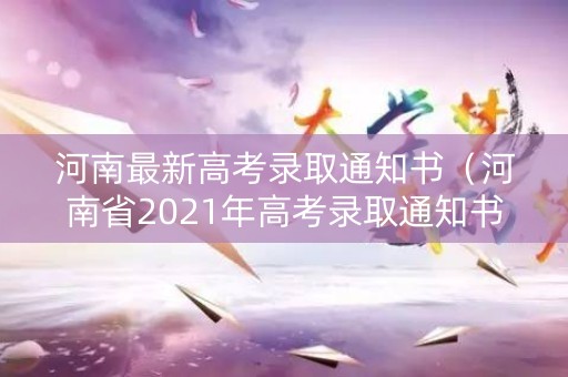 河南最新高考录取通知书（河南省2021年高考录取通知书）