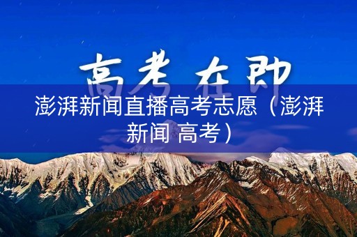 澎湃新闻直播高考志愿（澎湃新闻 高考）
