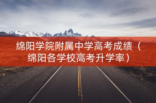 绵阳学院附属中学高考成绩（绵阳各学校高考升学率）