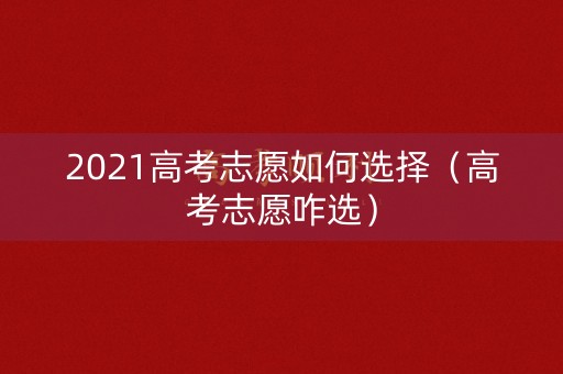 2021高考志愿如何选择（高考志愿咋选）