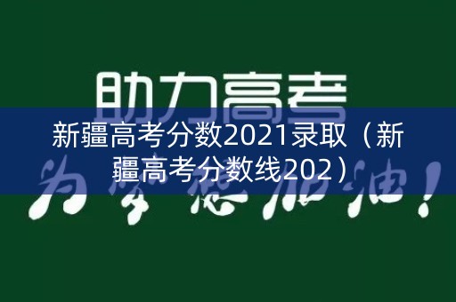 新疆高考分数2021录取(新疆高考分数线202) 新疆高考分数2021录取(新疆高考分数线202)