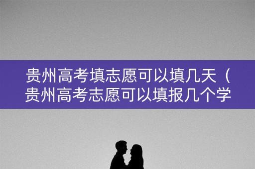 贵州高考填志愿可以填几天（贵州高考志愿可以填报几个学校）