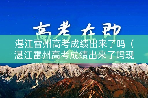 湛江雷州高考成绩出来了吗(湛江雷州高考成绩出来了吗现在) 湛江雷州高考成绩出来了吗(湛江雷州高考成绩出来了吗现在)