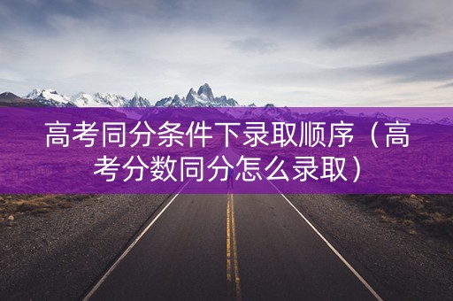 高考同分条件下录取顺序（高考分数同分怎么录取）
