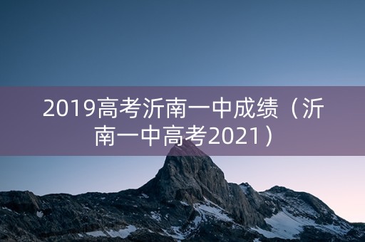 2019高考沂南一中成绩(沂南一中高考2021) 2019高考沂南一中成绩(沂南一中高考2021)