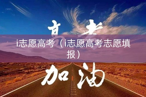 i志愿高考(i志愿高考志愿填报) i志愿高考(i志愿高考志愿填报)