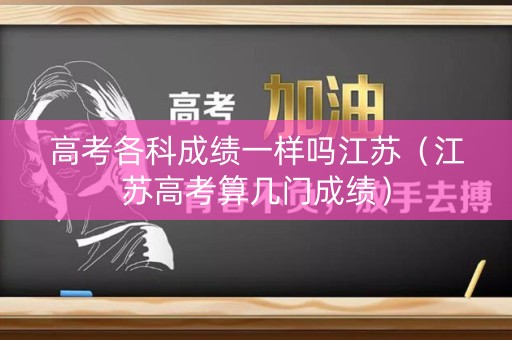 高考各科成绩一样吗江苏(江苏高考算几门成绩) 高考各科成绩一样吗江苏(江苏高考算几门成绩)