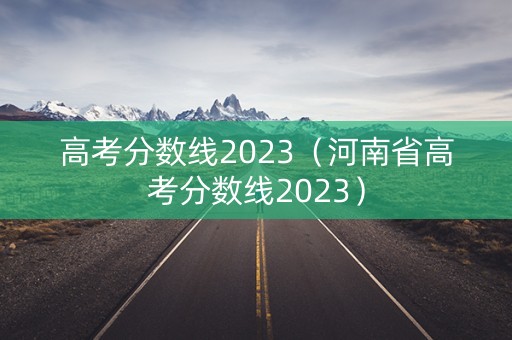 高考分数线2023(河南省高考分数线2023) 高考分数线2023(河南省高考分数线2023)