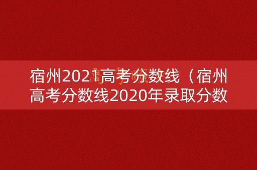 宿州2021高考分数线(宿州高考分数线2020年录取分数线) 宿州2021高考分数线(宿州高考分数线2020年录取分数线)