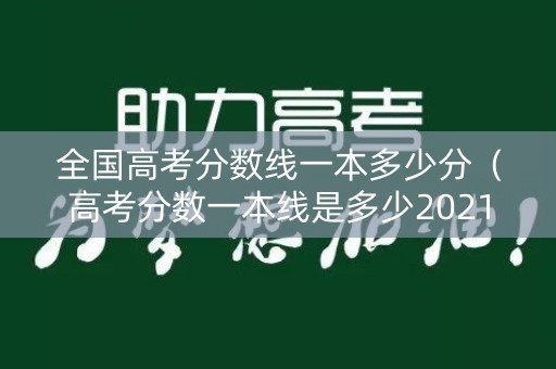 全国高考分数线一本多少分(高考分数一本线是多少2021) 全国高考分数线一本多少分(高考分数一本线是多少2021)