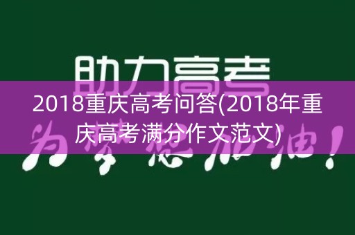 2018重庆高考问答(2018年重庆高考满分作文范文) 2018重庆高考问答(2018年重庆高考满分作文范文)