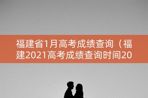 福建省1月高考成绩查询（福建2021高考成绩查询时间2021）