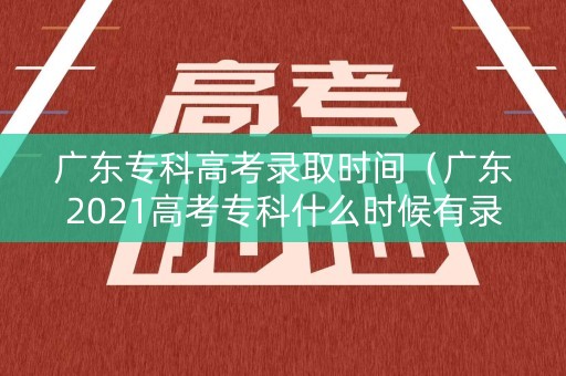 广东专科高考录取时间（广东2021高考专科什么时候有录取结果）
