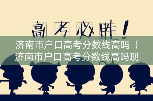 济南市户口高考分数线高吗(济南市户口高考分数线高吗现在) 济南市户口高考分数线高吗(济南市户口高考分数线高吗现在)