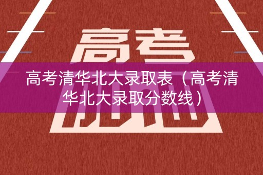 高考清华北大录取表(高考清华北大录取分数线) 高考清华北大录取表(高考清华北大录取分数线)