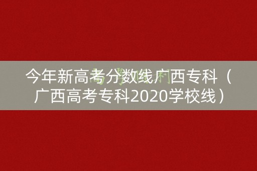 今年新高考分数线广西专科(广西高考专科2020学校线) 今年新高考分数线广西专科(广西高考专科2020学校线)