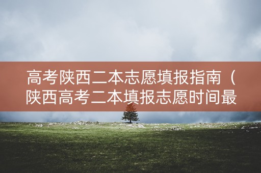 高考陕西二本志愿填报指南(陕西高考二本填报志愿时间最新信息) 高考陕西二本志愿填报指南(陕西高考二本填报志愿时间最新信息)
