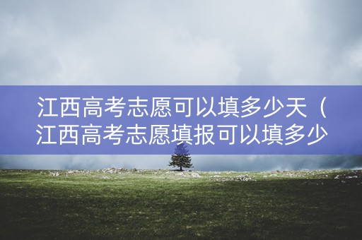 江西高考志愿可以填多少天(江西高考志愿填报可以填多少个志愿) 江西高考志愿可以填多少天(江西高考志愿填报可以填多少个志愿)