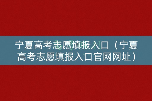 宁夏高考志愿填报入口（宁夏高考志愿填报入口官网网址）