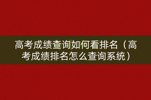 高考成绩查询如何看排名(高考成绩排名怎么查询系统) 高考成绩查询如何看排名(高考成绩排名怎么查询系统)