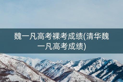 魏一凡高考裸考成绩(清华魏一凡高考成绩)