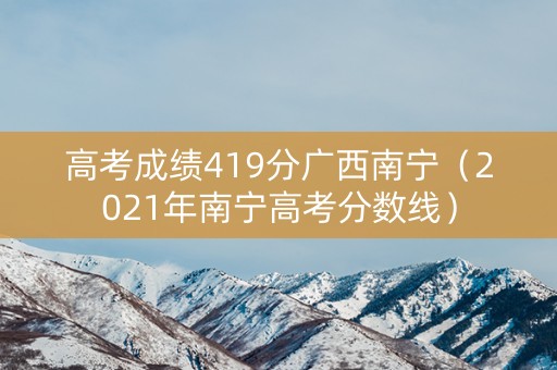 高考成绩419分广西南宁（2021年南宁高考分数线）