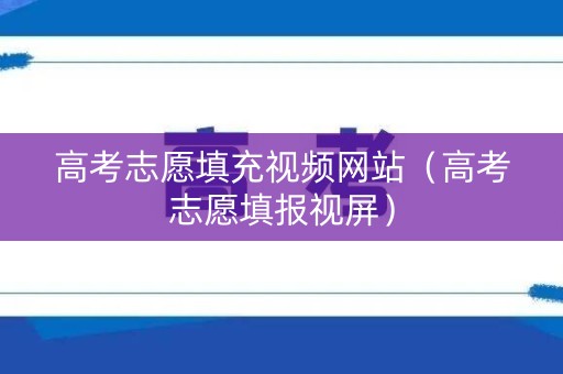 高考志愿填充视频网站（高考志愿填报视屏）