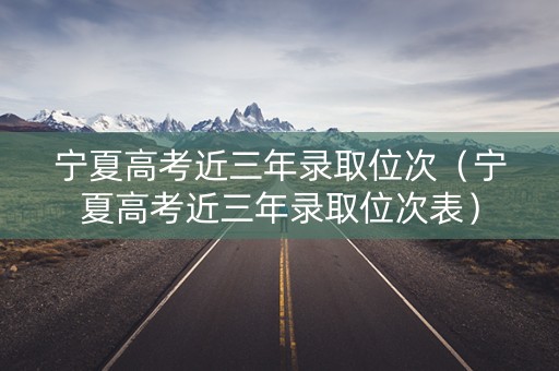 宁夏高考近三年录取位次(宁夏高考近三年录取位次表) 宁夏高考近三年录取位次(宁夏高考近三年录取位次表)