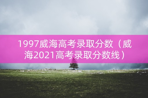 1997威海高考录取分数(威海2021高考录取分数线) 1997威海高考录取分数(威海2021高考录取分数线)