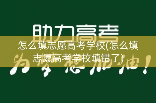 怎么填志愿高考学校(怎么填志愿高考学校填错了) 怎么填志愿高考学校(怎么填志愿高考学校填错了)