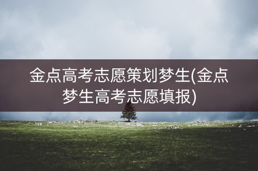 金点高考志愿策划梦生(金点梦生高考志愿填报) 金点高考志愿策划梦生(金点梦生高考志愿填报)