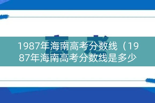 1987年海南高考分数线（1987年海南高考分数线是多少分）